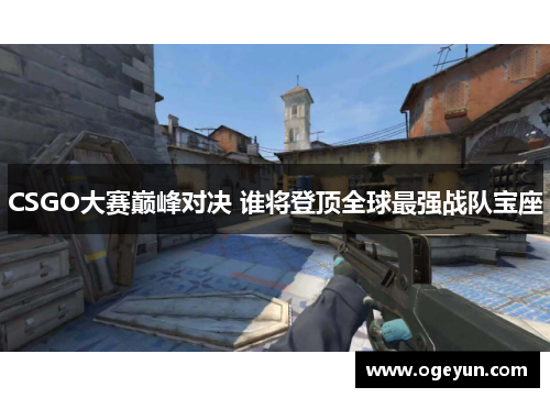 CSGO大赛巅峰对决 谁将登顶全球最强战队宝座