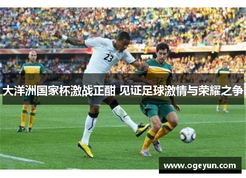 大洋洲国家杯激战正酣 见证足球激情与荣耀之争 大洋洲国家杯激战正酣 见证足球激情与荣耀之争