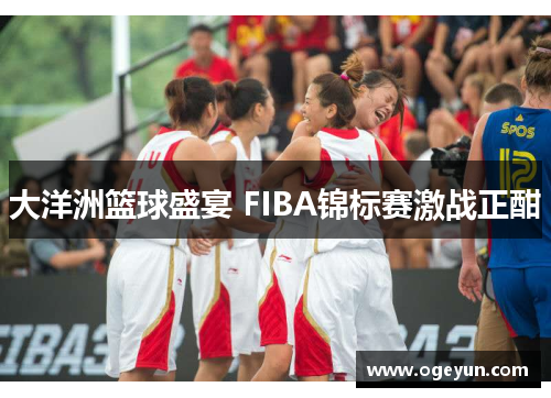 大洋洲篮球盛宴 FIBA锦标赛激战正酣 大洋洲篮球盛宴 FIBA锦标赛激战正酣