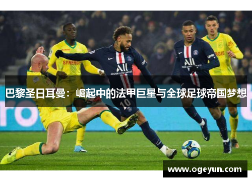 巴黎圣日耳曼:崛起中的法甲巨星与全球足球帝国梦想 巴黎圣日耳曼:崛起中的法甲巨星与全球足球帝国梦想
