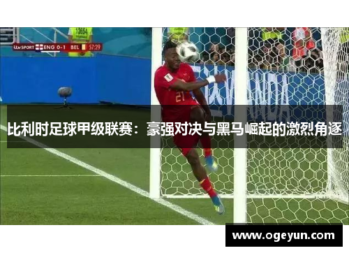 比利时足球甲级联赛:豪强对决与黑马崛起的激烈角逐 比利时足球甲级联赛:豪强对决与黑马崛起的激烈角逐