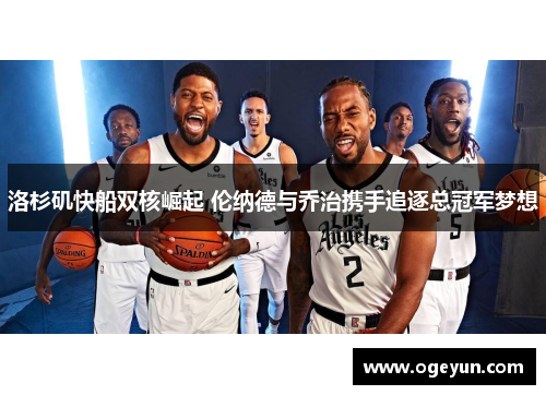 洛杉矶快船双核崛起 伦纳德与乔治携手追逐总冠军梦想 洛杉矶快船双核崛起 伦纳德与乔治携手追逐总冠军梦想