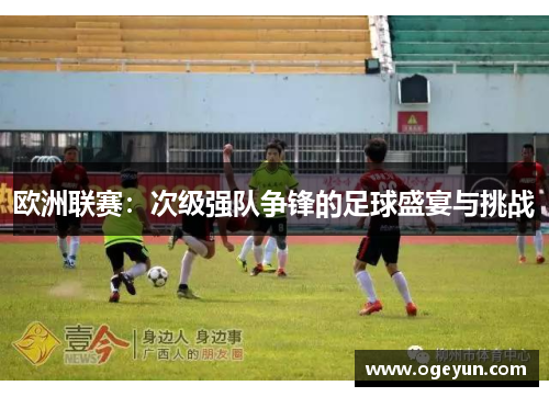 欧洲联赛:次级强队争锋的足球盛宴与挑战 欧洲联赛:次级强队争锋的足球盛宴与挑战