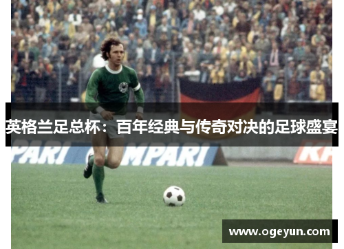 英格兰足总杯:百年经典与传奇对决的足球盛宴 英格兰足总杯:百年经典与传奇对决的足球盛宴