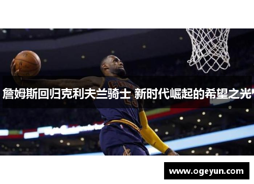 詹姆斯回归克利夫兰骑士 新时代崛起的希望之光 詹姆斯回归克利夫兰骑士 新时代崛起的希望之光