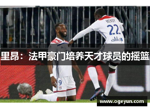 里昂:法甲豪门培养天才球员的摇篮 里昂:法甲豪门培养天才球员的摇篮