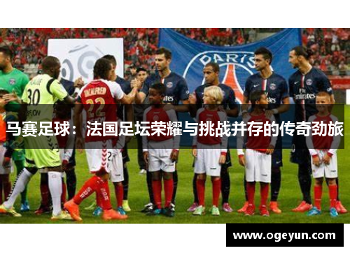 马赛足球:法国足坛荣耀与挑战并存的传奇劲旅 马赛足球:法国足坛荣耀与挑战并存的传奇劲旅