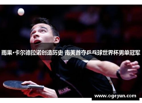 雨果·卡尔德拉诺创造历史 南美首夺乒乓球世界杯男单冠军 雨果·卡尔德拉诺创造历史 南美首夺乒乓球世界杯男单冠军