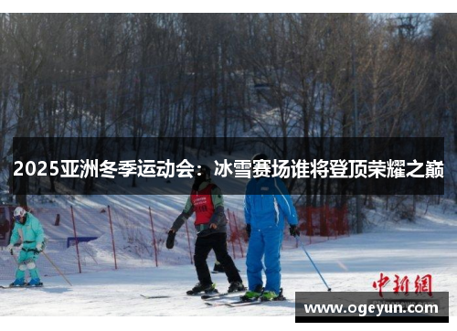2025亚洲冬季运动会:冰雪赛场谁将登顶荣耀之巅 2025亚洲冬季运动会:冰雪赛场谁将登顶荣耀之巅