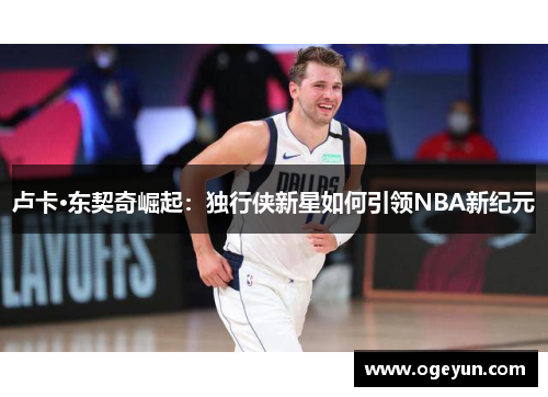 卢卡·东契奇崛起:独行侠新星如何引领NBA新纪元 卢卡·东契奇崛起:独行侠新星如何引领NBA新纪元