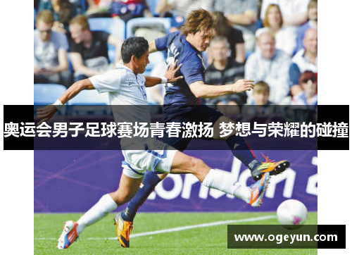 奥运会男子足球赛场青春激扬 梦想与荣耀的碰撞 奥运会男子足球赛场青春激扬 梦想与荣耀的碰撞