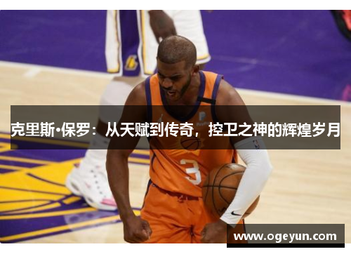 克里斯·保罗:从天赋到传奇,控卫之神的辉煌岁月 克里斯·保罗:从天赋到传奇,控卫之神的辉煌岁月
