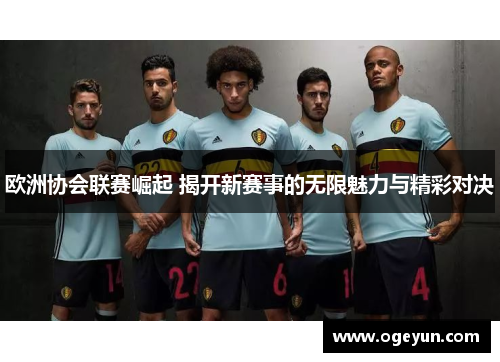 欧洲协会联赛崛起 揭开新赛事的无限魅力与精彩对决 欧洲协会联赛崛起 揭开新赛事的无限魅力与精彩对决