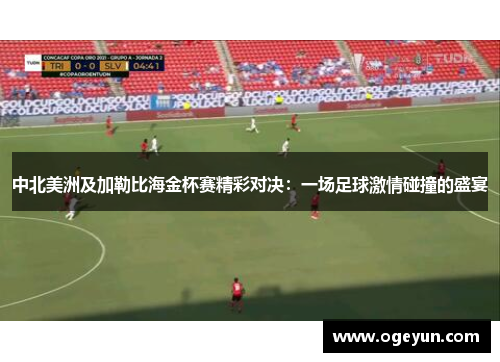 中北美洲及加勒比海金杯赛精彩对决:一场足球激情碰撞的盛宴 中北美洲及加勒比海金杯赛精彩对决:一场足球激情碰撞的盛宴