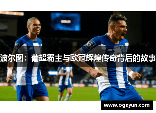 波尔图:葡超霸主与欧冠辉煌传奇背后的故事 波尔图:葡超霸主与欧冠辉煌传奇背后的故事