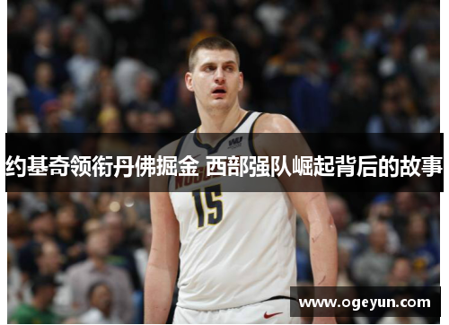 约基奇领衔丹佛掘金 西部强队崛起背后的故事 约基奇领衔丹佛掘金 西部强队崛起背后的故事