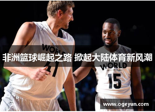 非洲篮球崛起之路 掀起大陆体育新风潮 非洲篮球崛起之路 掀起大陆体育新风潮