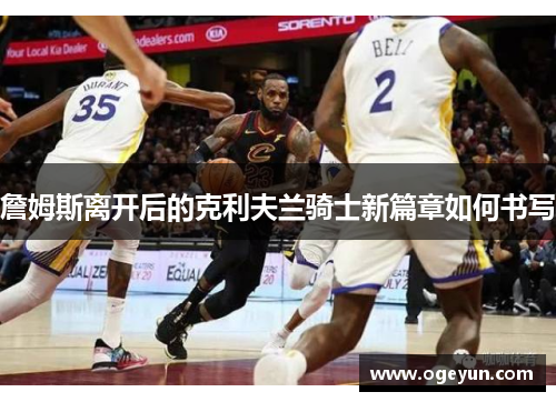 詹姆斯离开后的克利夫兰骑士新篇章如何书写 詹姆斯离开后的克利夫兰骑士新篇章如何书写