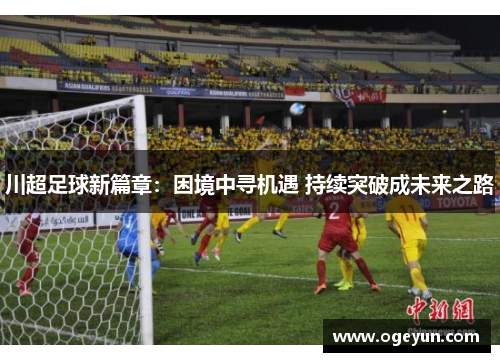 川超足球新篇章:困境中寻机遇 持续突破成未来之路 川超足球新篇章:困境中寻机遇 持续突破成未来之路