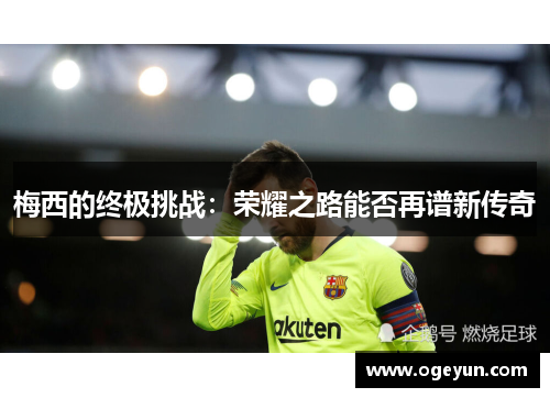 梅西的终极挑战:荣耀之路能否再谱新传奇 梅西的终极挑战:荣耀之路能否再谱新传奇