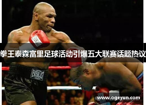 拳王泰森富里足球活动引爆五大联赛话题热议 拳王泰森富里足球活动引爆五大联赛话题热议