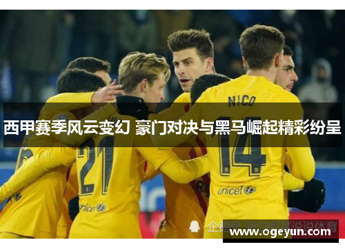西甲赛季风云变幻 豪门对决与黑马崛起精彩纷呈 西甲赛季风云变幻 豪门对决与黑马崛起精彩纷呈