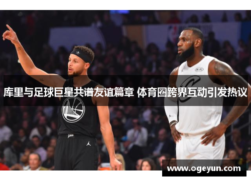 库里与足球巨星共谱友谊篇章 体育圈跨界互动引发热议 库里与足球巨星共谱友谊篇章 体育圈跨界互动引发热议