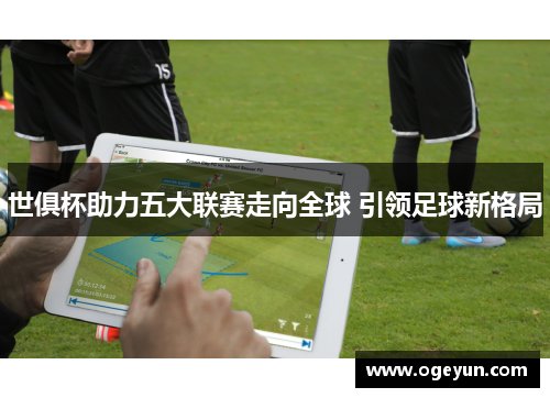 世俱杯助力五大联赛走向全球 引领足球新格局 世俱杯助力五大联赛走向全球 引领足球新格局