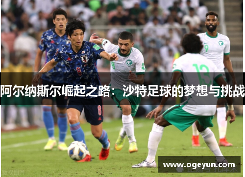 阿尔纳斯尔崛起之路:沙特足球的梦想与挑战 阿尔纳斯尔崛起之路:沙特足球的梦想与挑战