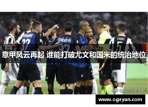 意甲风云再起 谁能打破尤文和国米的统治地位 意甲风云再起 谁能打破尤文和国米的统治地位