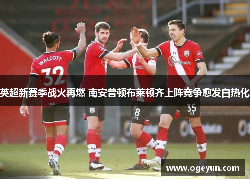 英超新赛季战火再燃 南安普顿布莱顿齐上阵竞争愈发白热化 英超新赛季战火再燃 南安普顿布莱顿齐上阵竞争愈发白热化