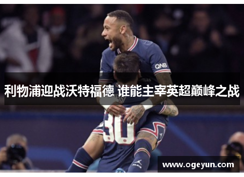 利物浦迎战沃特福德 谁能主宰英超巅峰之战 利物浦迎战沃特福德 谁能主宰英超巅峰之战
