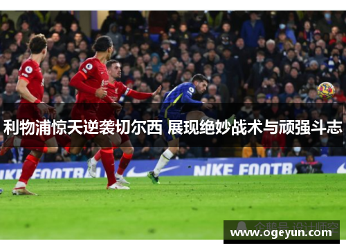 利物浦惊天逆袭切尔西 展现绝妙战术与顽强斗志 利物浦惊天逆袭切尔西 展现绝妙战术与顽强斗志