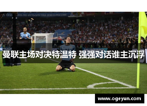曼联主场对决特温特 强强对话谁主沉浮 曼联主场对决特温特 强强对话谁主沉浮
