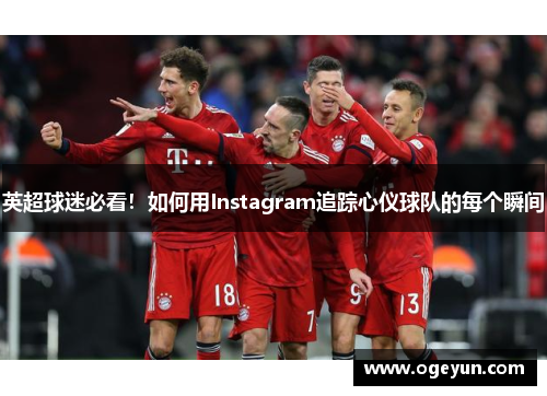 英超球迷必看!如何用Instagram追踪心仪球队的每个瞬间 英超球迷必看!如何用Instagram追踪心仪球队的每个瞬间