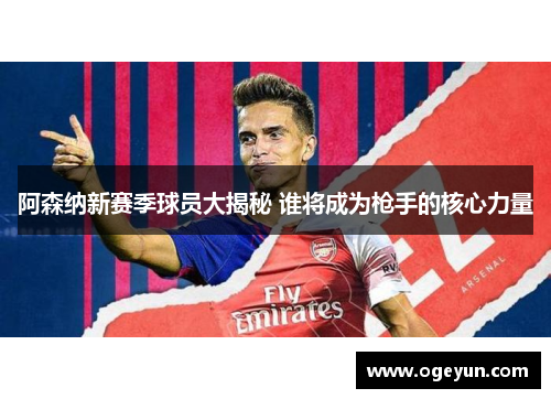 阿森纳新赛季球员大揭秘 谁将成为枪手的核心力量 阿森纳新赛季球员大揭秘 谁将成为枪手的核心力量