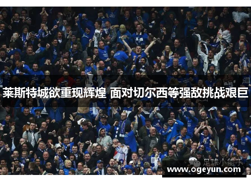 莱斯特城欲重现辉煌 面对切尔西等强敌挑战艰巨 莱斯特城欲重现辉煌 面对切尔西等强敌挑战艰巨