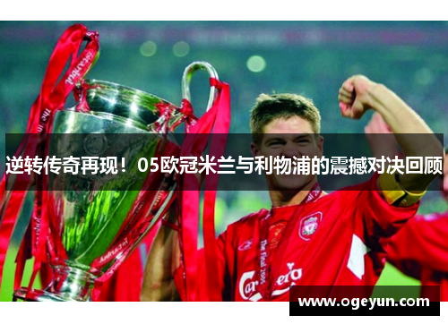 逆转传奇再现!05欧冠米兰与利物浦的震撼对决回顾 逆转传奇再现!05欧冠米兰与利物浦的震撼对决回顾