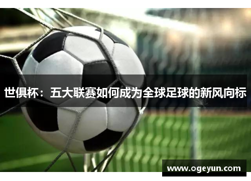 世俱杯:五大联赛如何成为全球足球的新风向标 世俱杯:五大联赛如何成为全球足球的新风向标