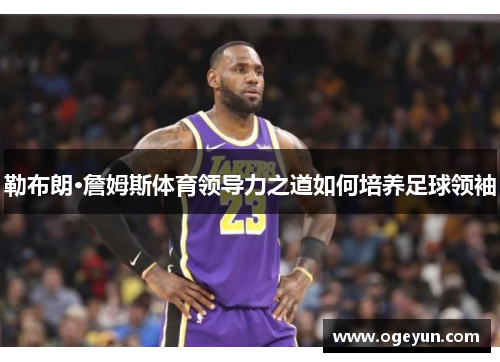 勒布朗·詹姆斯体育领导力之道如何培养足球领袖 勒布朗·詹姆斯体育领导力之道如何培养足球领袖