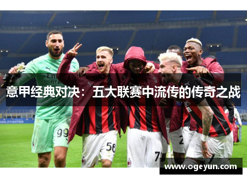 意甲经典对决:五大联赛中流传的传奇之战 意甲经典对决:五大联赛中流传的传奇之战