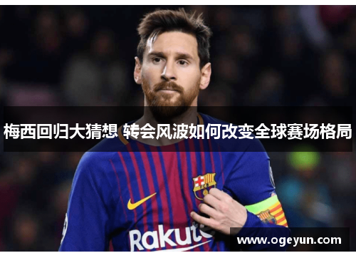 梅西回归大猜想 转会风波如何改变全球赛场格局 梅西回归大猜想 转会风波如何改变全球赛场格局