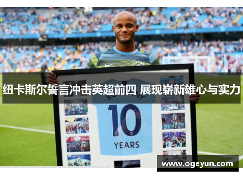 纽卡斯尔誓言冲击英超前四 展现崭新雄心与实力 纽卡斯尔誓言冲击英超前四 展现崭新雄心与实力
